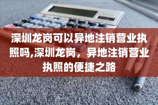 深圳龙岗可以异地注销营业执照吗,深圳龙岗,异地注销营业执照的便捷之路