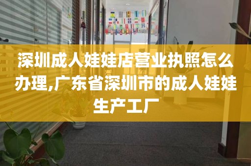 深圳成人娃娃店营业执照怎么办理,广东省深圳市的成人娃娃生产工厂