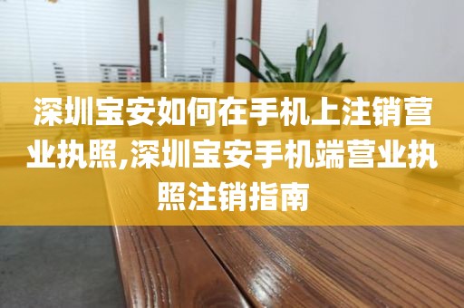 深圳宝安如何在手机上注销营业执照,深圳宝安手机端营业执照注销指南
