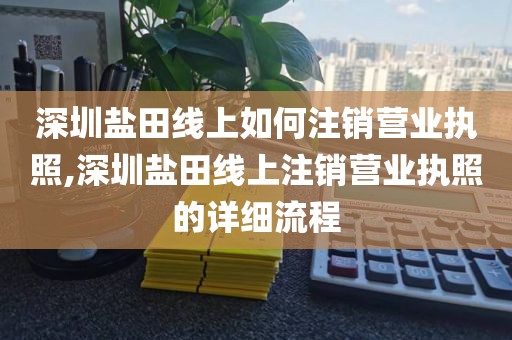深圳盐田线上如何注销营业执照,深圳盐田线上注销营业执照的详细流程