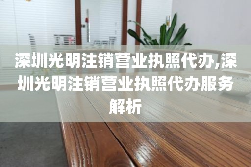 深圳光明注销营业执照代办,深圳光明注销营业执照代办服务解析