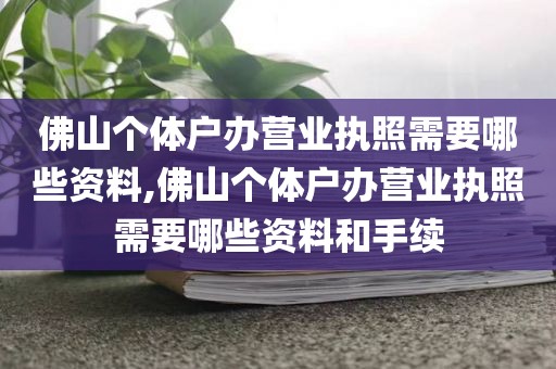 佛山个体户办营业执照需要哪些资料,佛山个体户办营业执照需要哪些资料和手续
