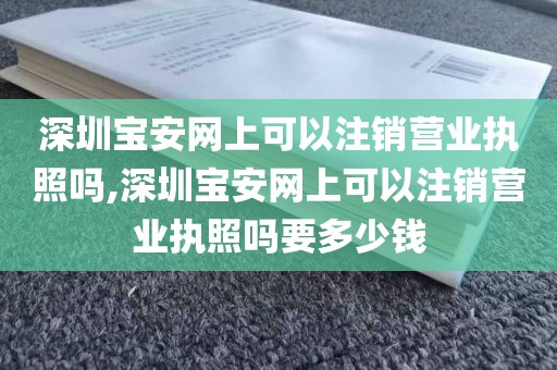深圳宝安网上可以注销营业执照吗,深圳宝安网上可以注销营业执照吗要多少钱