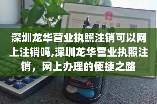 深圳龙华营业执照注销可以网上注销吗,深圳龙华营业执照注销，网上办理的便捷之路