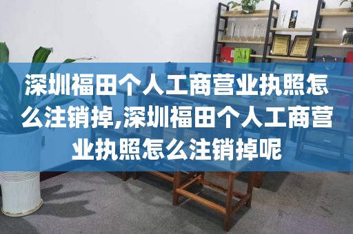 深圳福田个人工商营业执照怎么注销掉,深圳福田个人工商营业执照怎么注销掉呢