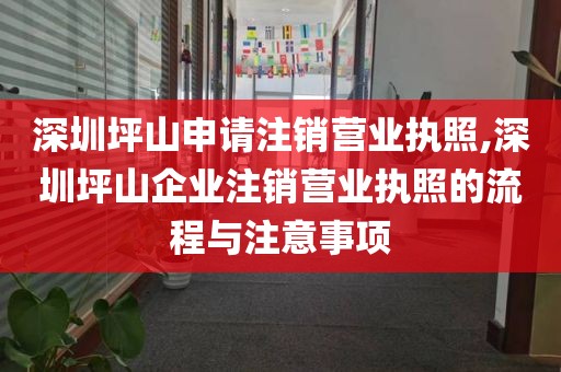 深圳坪山申请注销营业执照,深圳坪山企业注销营业执照的流程与注意事项