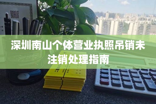 深圳南山个体营业执照吊销未注销处理指南