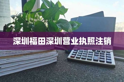 深圳福田深圳营业执照注销
