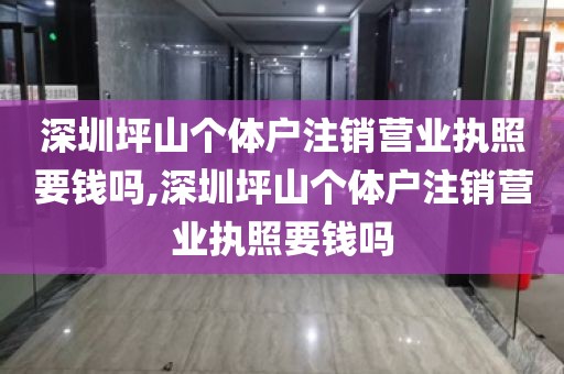 深圳坪山个体户注销营业执照要钱吗,深圳坪山个体户注销营业执照要钱吗