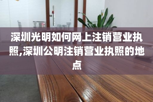 深圳光明如何网上注销营业执照,深圳公明注销营业执照的地点