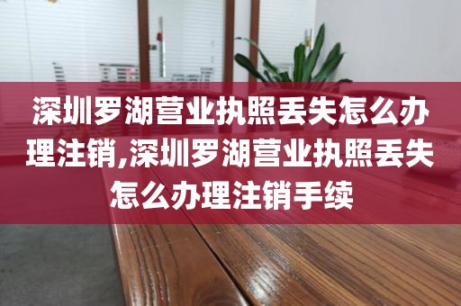 深圳罗湖营业执照丢失怎么办理注销,深圳罗湖营业执照丢失怎么办理注销手续