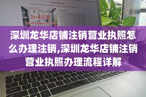 深圳龙华店铺注销营业执照怎么办理注销,深圳龙华店铺注销营业执照办理流程详解