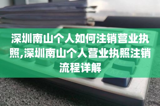 深圳南山个人如何注销营业执照,深圳南山个人营业执照注销流程详解