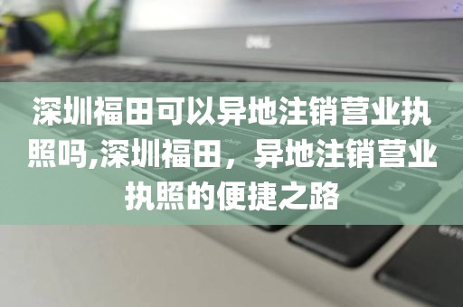 深圳福田可以异地注销营业执照吗,深圳福田，异地注销营业执照的便捷之路