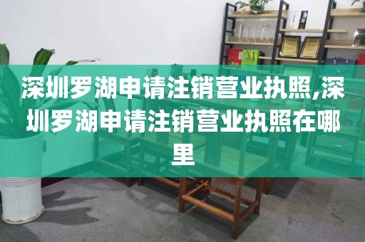 深圳罗湖申请注销营业执照,深圳罗湖申请注销营业执照在哪里