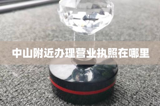 中山附近办理营业执照在哪里