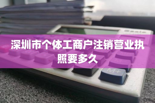 深圳市个体工商户注销营业执照要多久