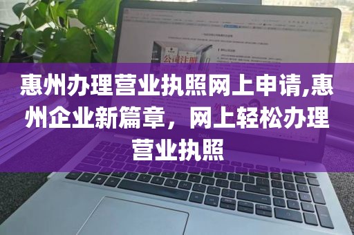 惠州办理营业执照网上申请,惠州企业新篇章，网上轻松办理营业执照
