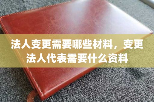 法人变更需要哪些材料，变更法人代表需要什么资料