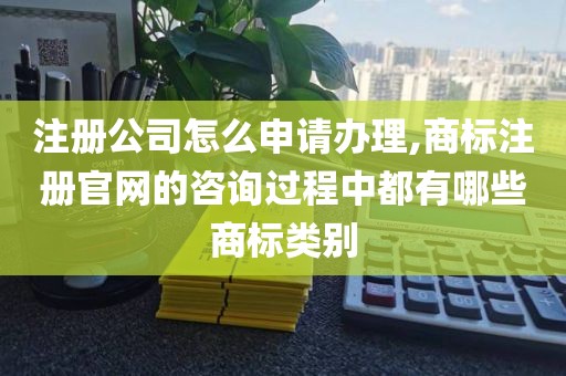 注册公司怎么申请办理,商标注册官网的咨询过程中都有哪些商标类别