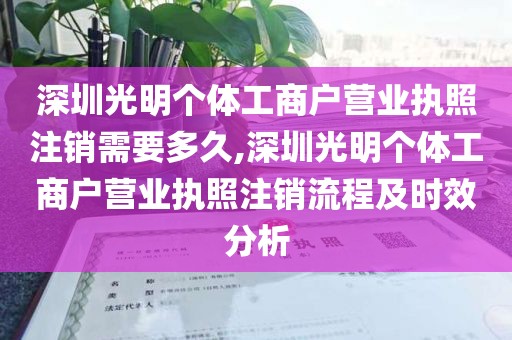 深圳光明个体工商户营业执照注销需要多久,深圳光明个体工商户营业执照注销流程及时效分析