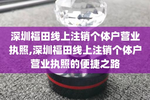 深圳福田线上注销个体户营业执照,深圳福田线上注销个体户营业执照的便捷之路