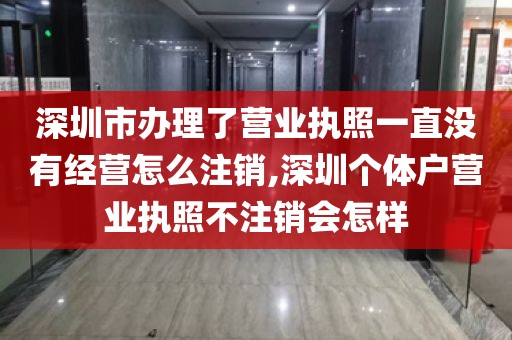 深圳市办理了营业执照一直没有经营怎么注销,深圳个体户营业执照不注销会怎样