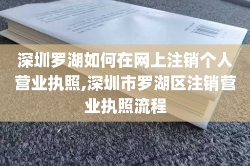 深圳罗湖如何在网上注销个人营业执照,深圳市罗湖区注销营业执照流程