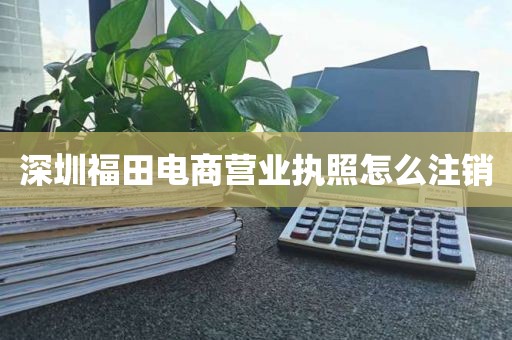 深圳福田电商营业执照怎么注销