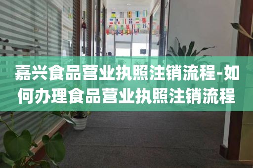 嘉兴食品营业执照注销流程-如何办理食品营业执照注销流程