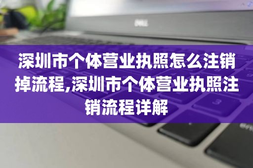 深圳市个体营业执照怎么注销掉流程,深圳市个体营业执照注销流程详解