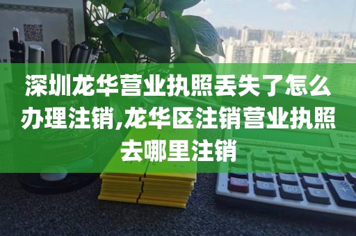深圳龙华营业执照丢失了怎么办理注销,龙华区注销营业执照去哪里注销