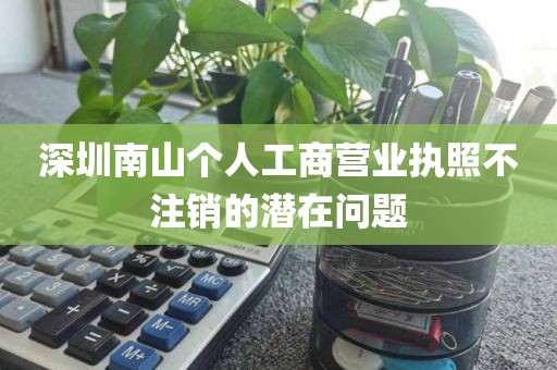 深圳南山个人工商营业执照不注销的潜在问题
