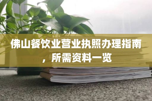 佛山餐饮业营业执照办理指南，所需资料一览