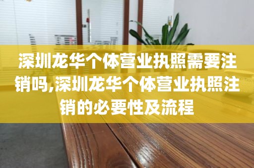 深圳龙华个体营业执照需要注销吗,深圳龙华个体营业执照注销的必要性及流程