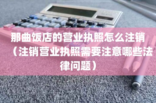 那曲饭店的营业执照怎么注销（注销营业执照需要注意哪些法律问题）