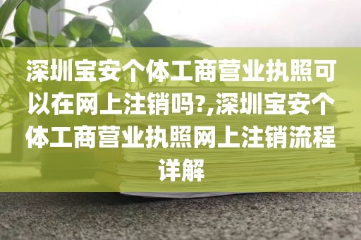 深圳宝安个体工商营业执照可以在网上注销吗?,深圳宝安个体工商营业执照网上注销流程详解