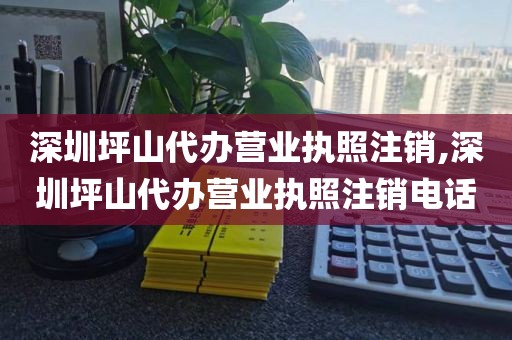 深圳坪山代办营业执照注销,深圳坪山代办营业执照注销电话