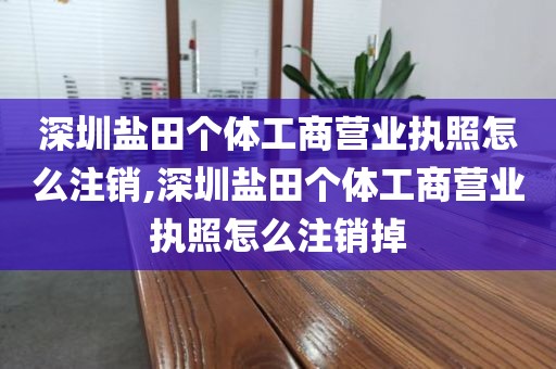 深圳盐田个体工商营业执照怎么注销,深圳盐田个体工商营业执照怎么注销掉
