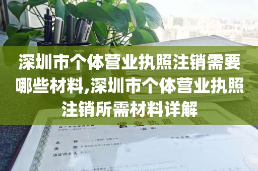深圳市个体营业执照注销需要哪些材料,深圳市个体营业执照注销所需材料详解