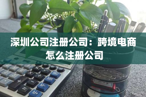 深圳公司注册公司：跨境电商 怎么注册公司