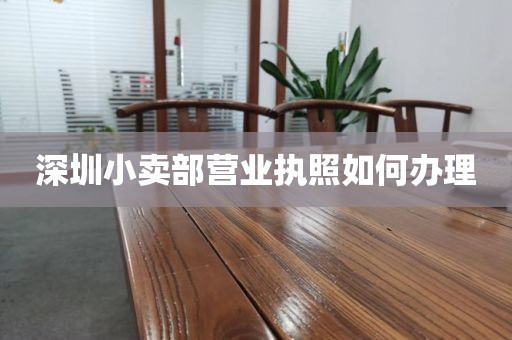 深圳小卖部营业执照如何办理