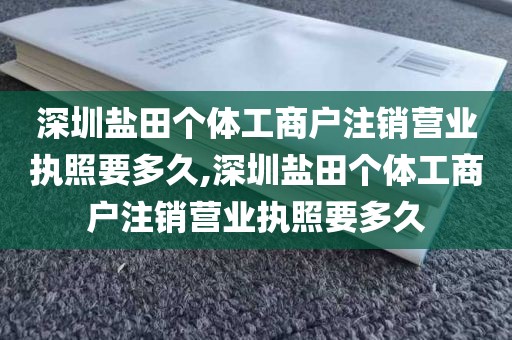 深圳盐田个体工商户注销营业执照要多久,深圳盐田个体工商户注销营业执照要多久