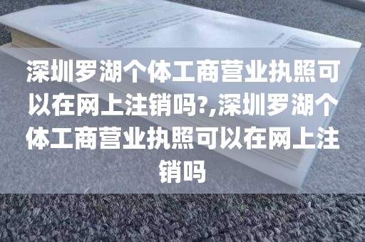 深圳罗湖个体工商营业执照可以在网上注销吗?,深圳罗湖个体工商营业执照可以在网上注销吗