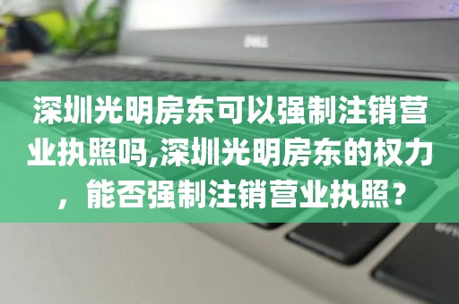 深圳光明房东可以强制注销营业执照吗,深圳光明房东的权力，能否强制注销营业执照？