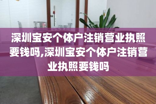 深圳宝安个体户注销营业执照要钱吗,深圳宝安个体户注销营业执照要钱吗