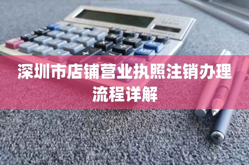深圳市店铺营业执照注销办理流程详解