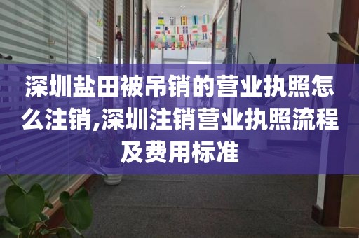 深圳盐田被吊销的营业执照怎么注销,深圳注销营业执照流程及费用标准
