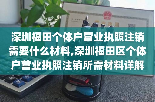 深圳福田个体户营业执照注销需要什么材料,深圳福田区个体户营业执照注销所需材料详解
