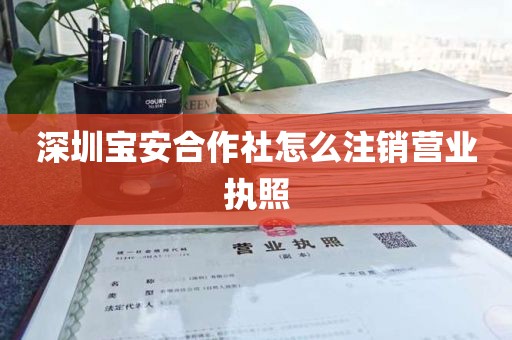 深圳宝安合作社怎么注销营业执照